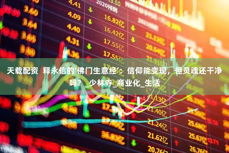 天载配资  释永信的‘佛门生意经’：信仰能变现，但灵魂还干净吗？_少林寺_商业化_生活