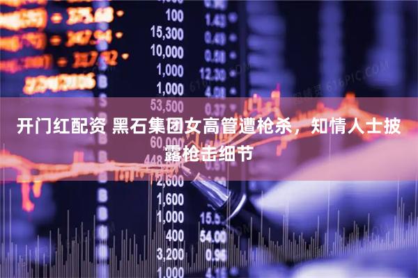 开门红配资 黑石集团女高管遭枪杀，知情人士披露枪击细节