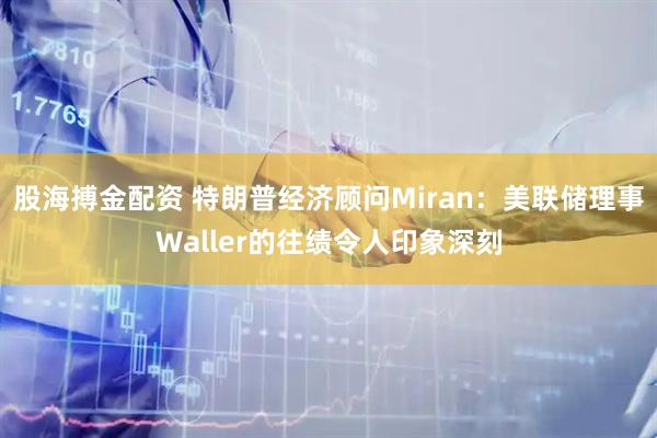 股海搏金配资 特朗普经济顾问Miran：美联储理事Waller的往绩令人印象深刻