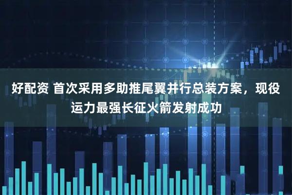 好配资 首次采用多助推尾翼并行总装方案，现役运力最强长征火箭发射成功
