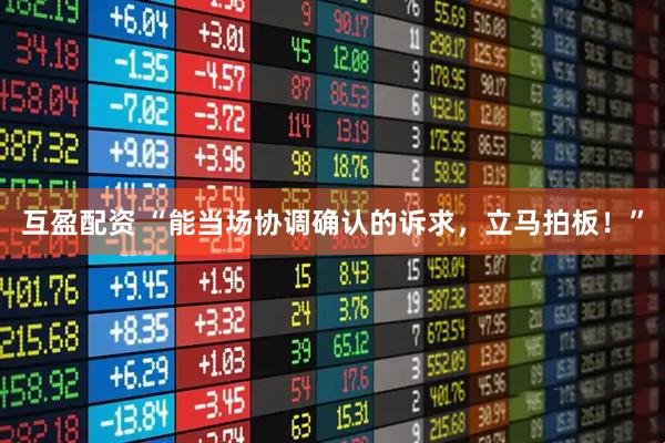 互盈配资 “能当场协调确认的诉求，立马拍板！”