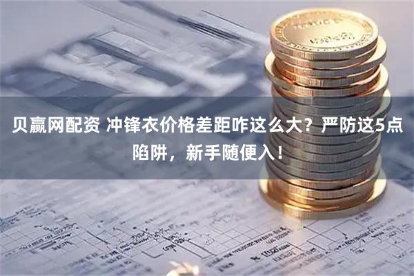 贝赢网配资 冲锋衣价格差距咋这么大？严防这5点陷阱，新手随便入！