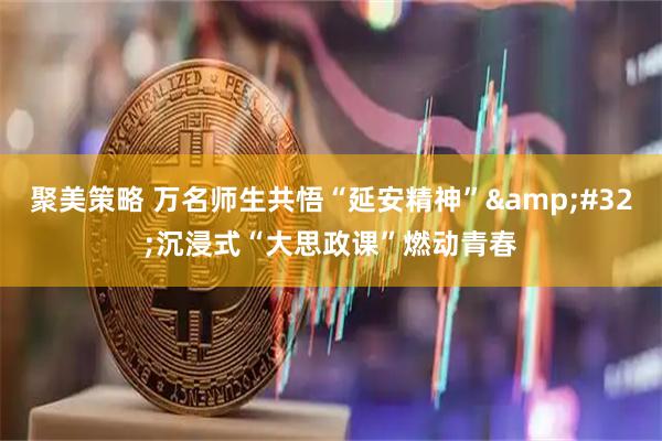 聚美策略 万名师生共悟“延安精神”&#32;沉浸式“大思政课”燃动青春