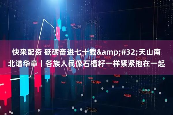 快来配资 砥砺奋进七十载&#32;天山南北谱华章丨各族人民像石榴籽一样紧紧抱在一起