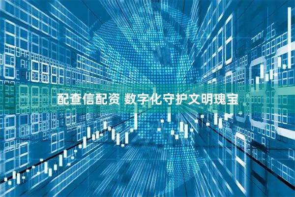 配查信配资 数字化守护文明瑰宝