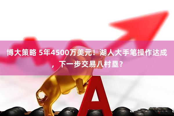 博大策略 5年4500万美元！湖人大手笔操作达成，下一步交易八村塁？