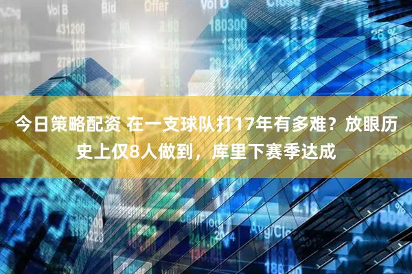 今日策略配资 在一支球队打17年有多难？放眼历史上仅8人做到，库里下赛季达成